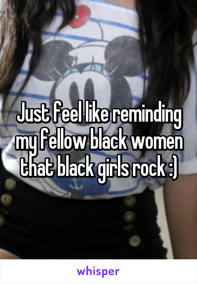 Just feel like reminding my fellow black women that black girls rock :)