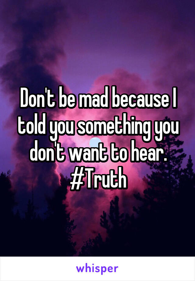 Don't be mad because I told you something you don't want to hear.
#Truth