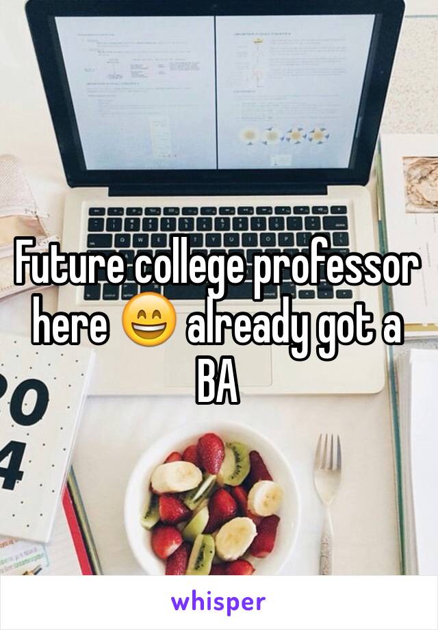 Future college professor here 😄 already got a BA 