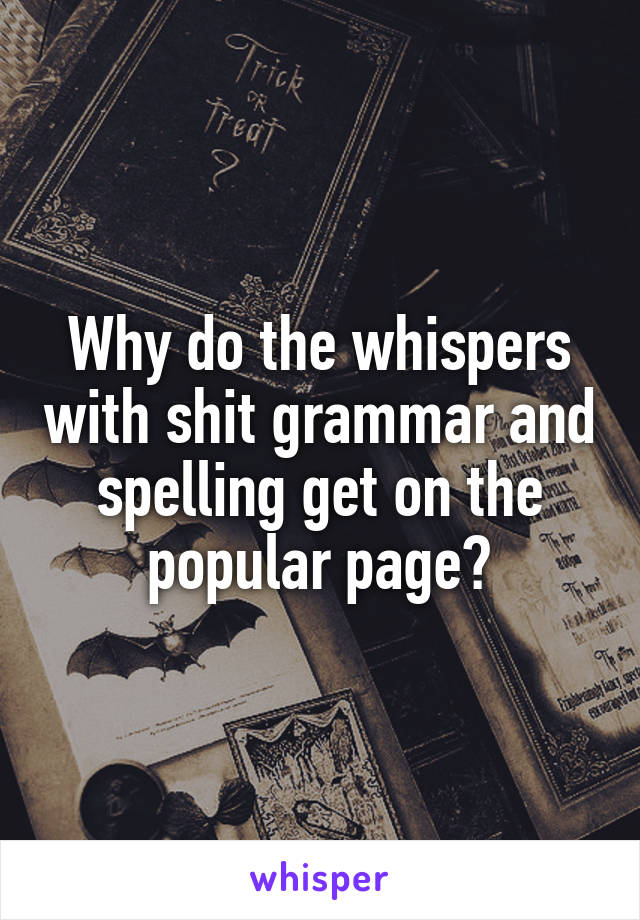 Why do the whispers with shit grammar and spelling get on the popular page?