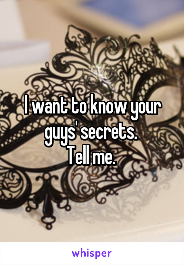 I want to know your guys' secrets. 
Tell me. 