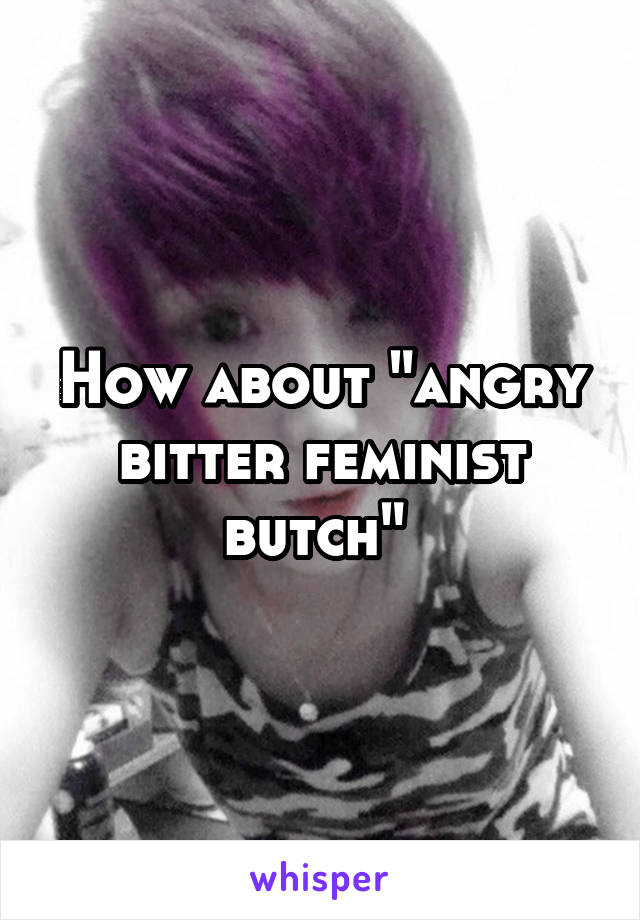 How about "angry bitter feminist butch" 