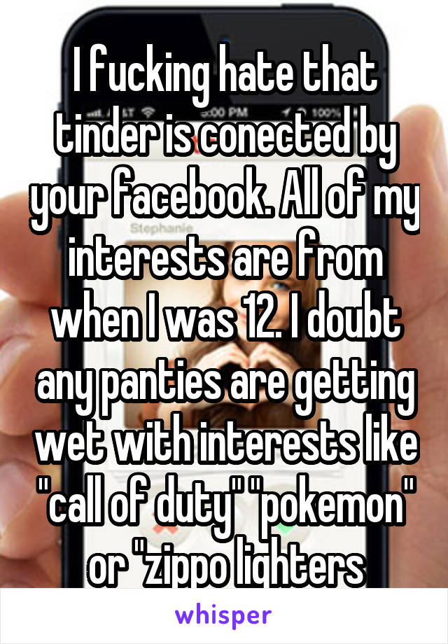 I fucking hate that tinder is conected by your facebook. All of my interests are from when I was 12. I doubt any panties are getting wet with interests like "call of duty" "pokemon" or "zippo lighters