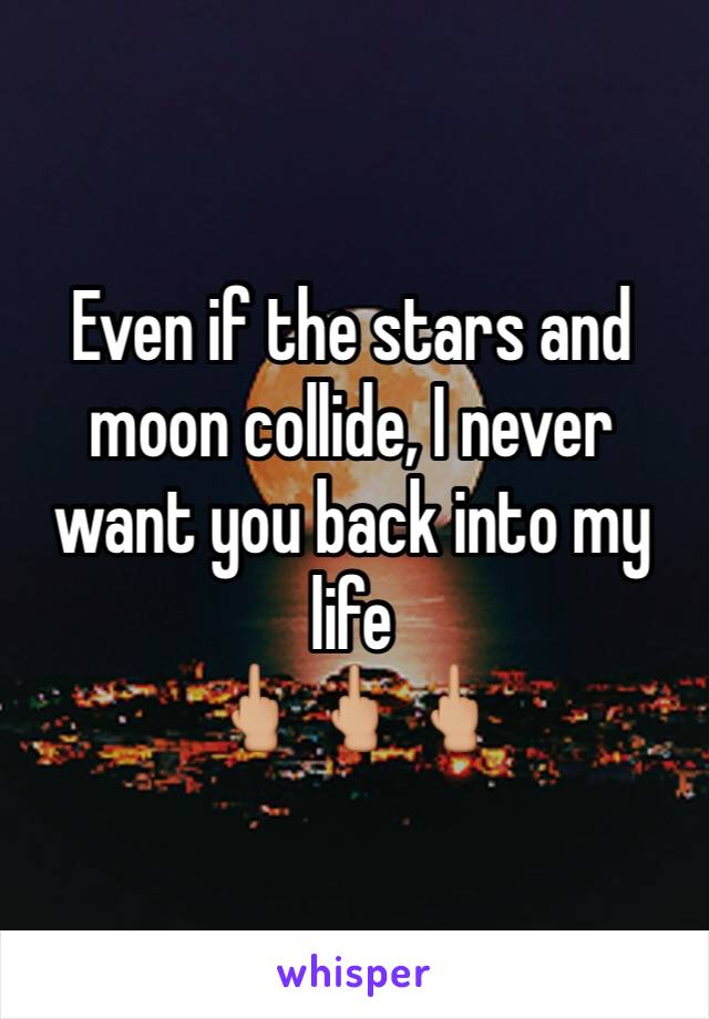 Even if the stars and moon collide, I never want you back into my life 
🖕🏼🖕🏼🖕🏼