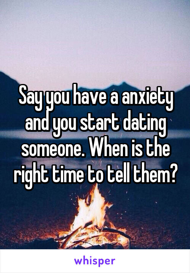 Say you have a anxiety and you start dating someone. When is the right time to tell them?