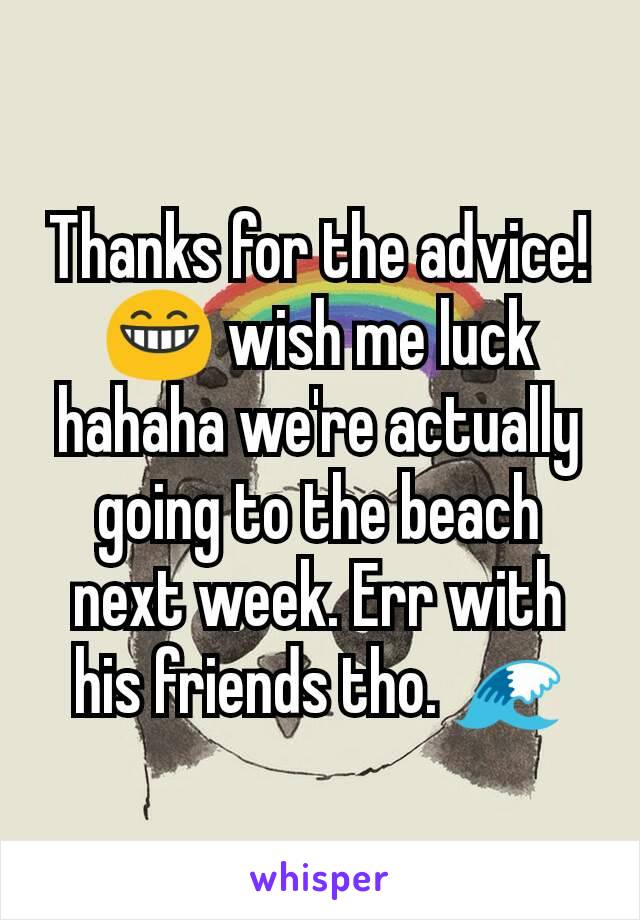 Thanks for the advice! 😁 wish me luck hahaha we're actually going to the beach next week. Err with his friends tho. 🌊