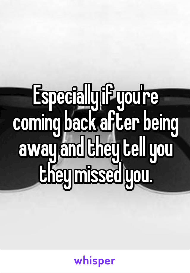 Especially if you're coming back after being away and they tell you they missed you.