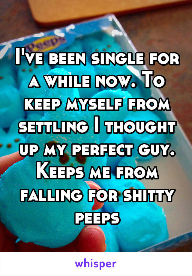 I've been single for a while now. To keep myself from settling I thought up my perfect guy. Keeps me from falling for shitty peeps