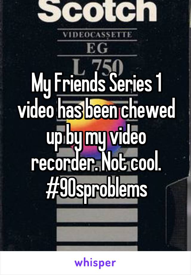 My Friends Series 1 video has been chewed up by my video recorder. Not cool. #90sproblems