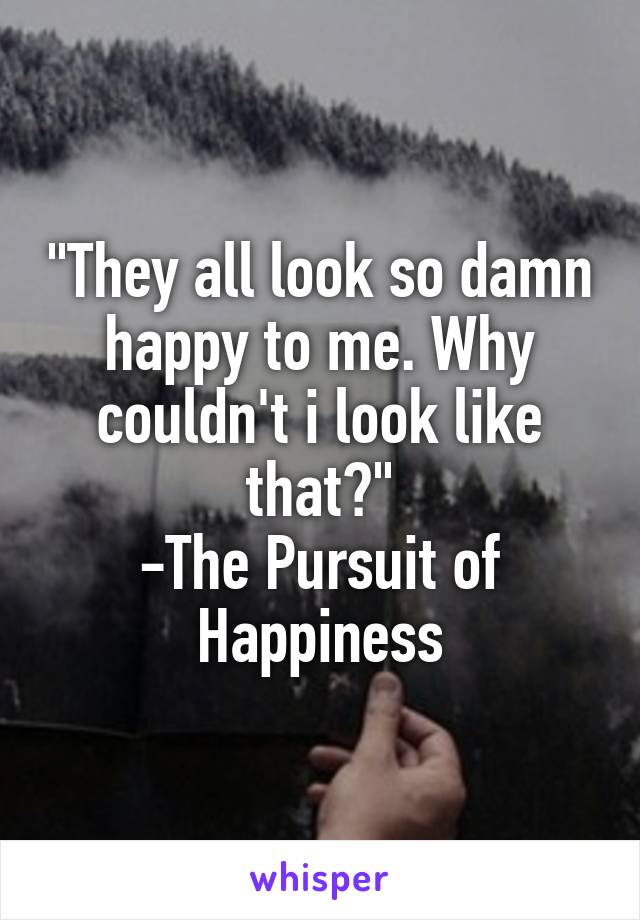 "They all look so damn happy to me. Why couldn't i look like that?"
-The Pursuit of Happiness