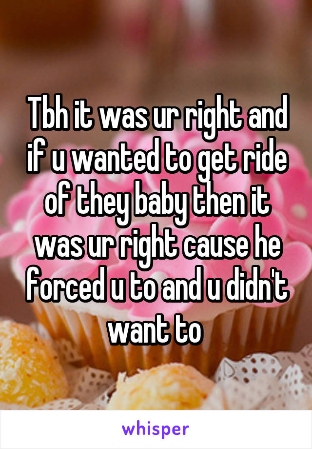 Tbh it was ur right and if u wanted to get ride of they baby then it was ur right cause he forced u to and u didn't want to 