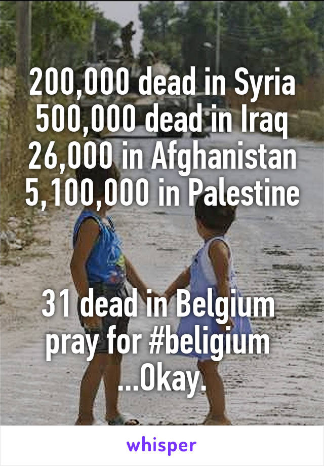  200,000 dead in Syria 
500,000 dead in Iraq 26,000 in Afghanistan 5,100,000 in Palestine 

31 dead in Belgium 
pray for #beligium 
...Okay.