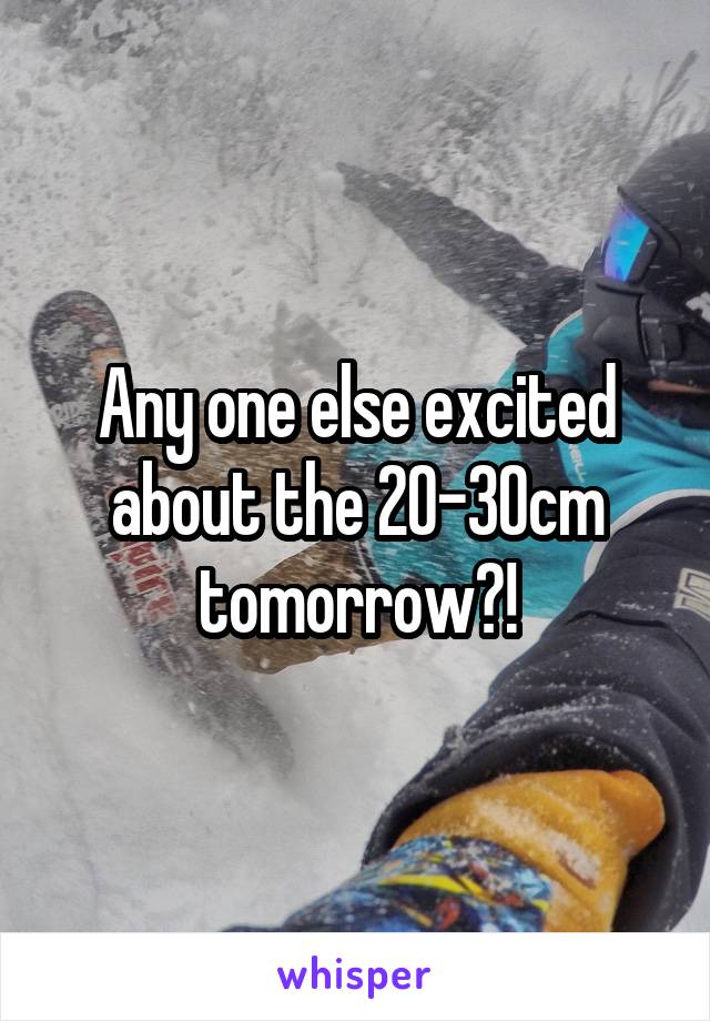 Any one else excited about the 20-30cm tomorrow?!