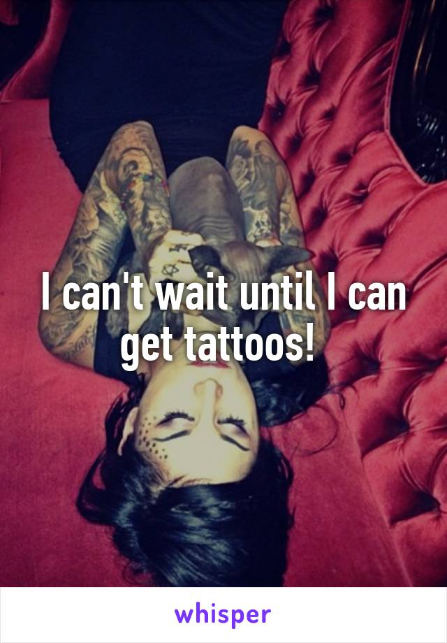 I can't wait until I can get tattoos! 