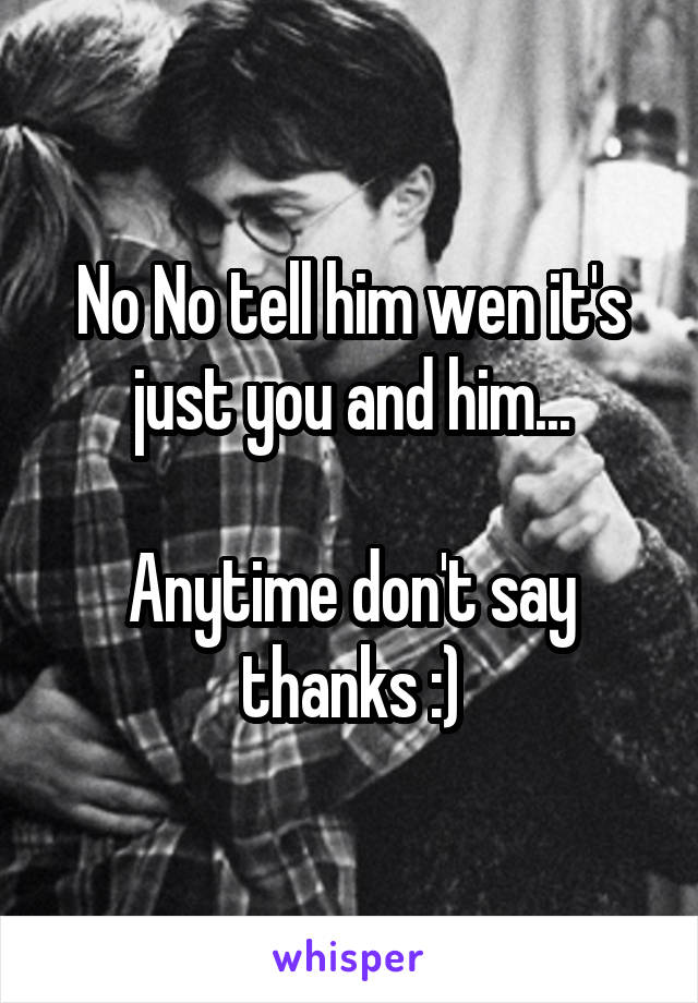 No No tell him wen it's just you and him...

Anytime don't say thanks :)