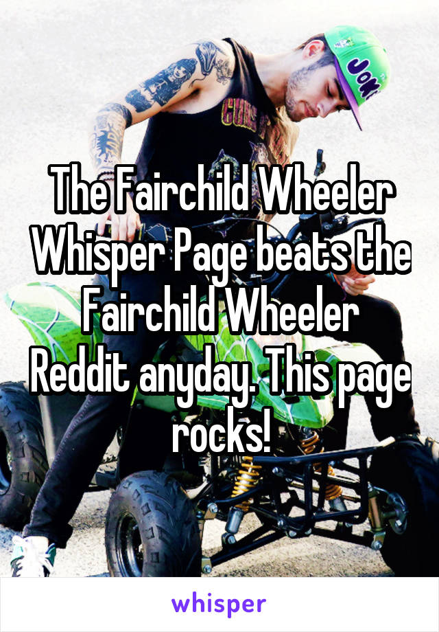 The Fairchild Wheeler Whisper Page beats the Fairchild Wheeler Reddit anyday. This page rocks!