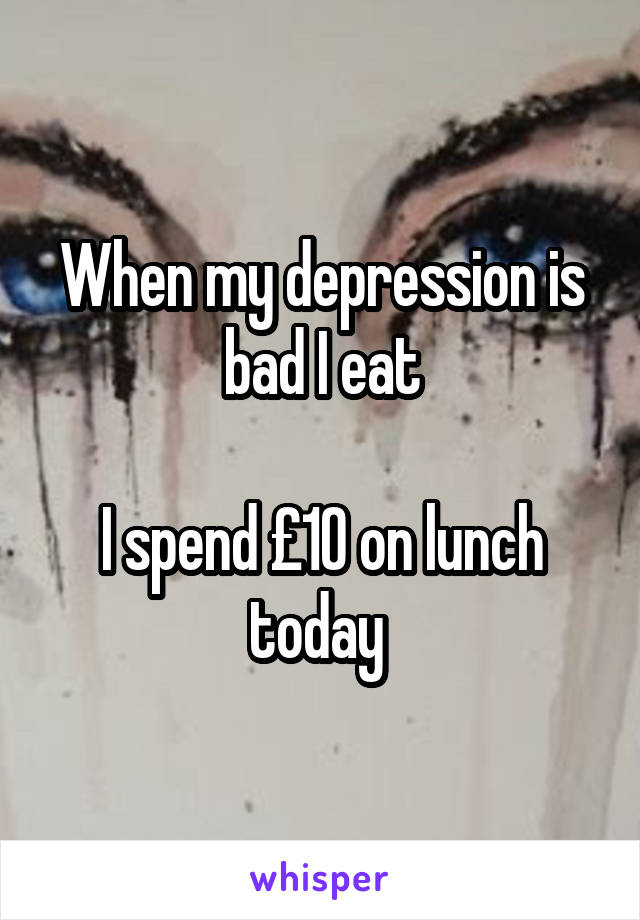 When my depression is bad I eat

I spend £10 on lunch today 