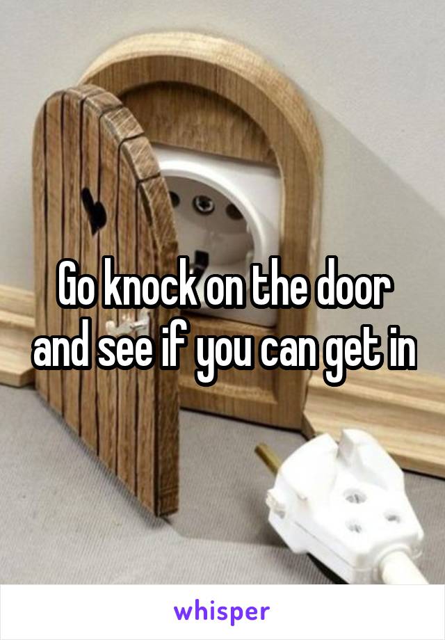 Go knock on the door and see if you can get in