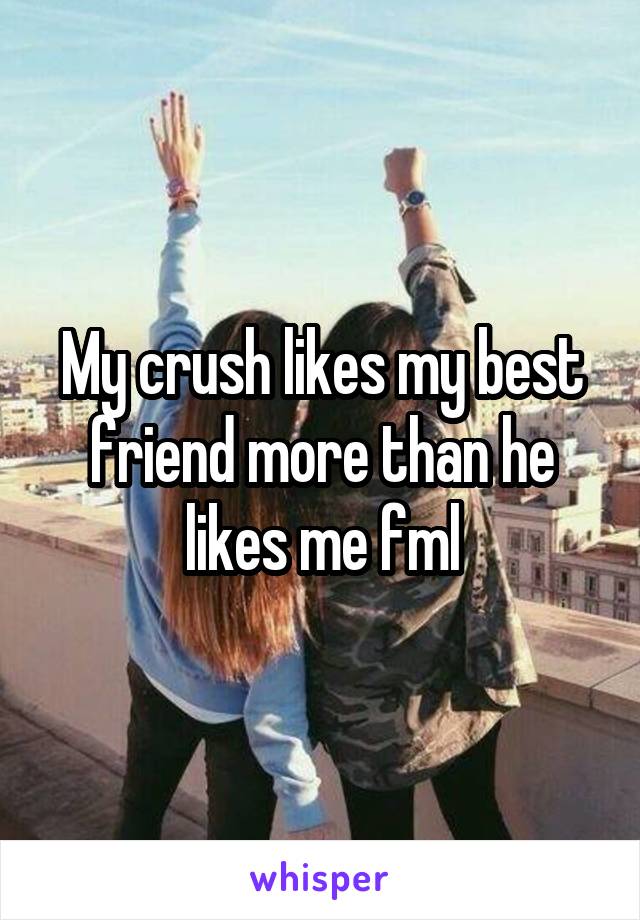 My crush likes my best friend more than he likes me fml