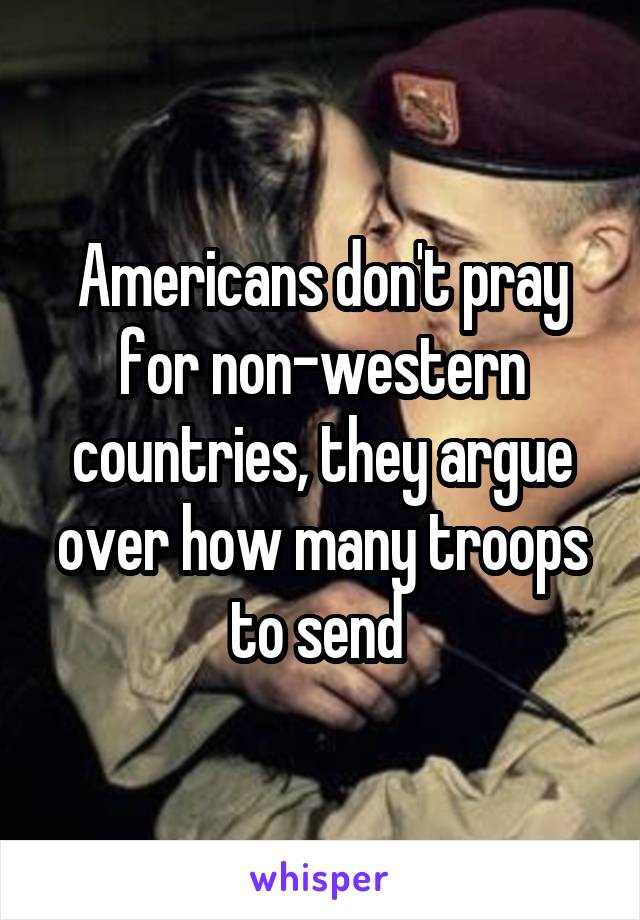 Americans don't pray for non-western countries, they argue over how many troops to send 