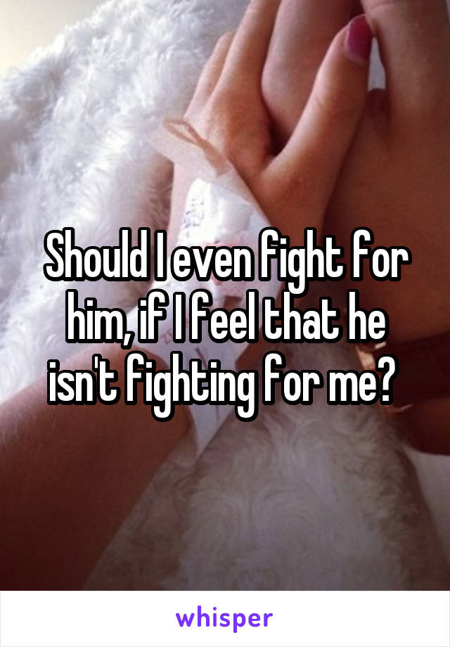 Should I even fight for him, if I feel that he isn't fighting for me? 