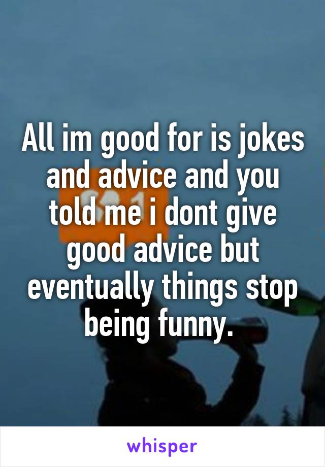 All im good for is jokes and advice and you told me i dont give good advice but eventually things stop being funny. 