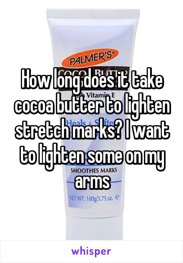 How long does it take cocoa butter to lighten stretch marks? I want to lighten some on my arms