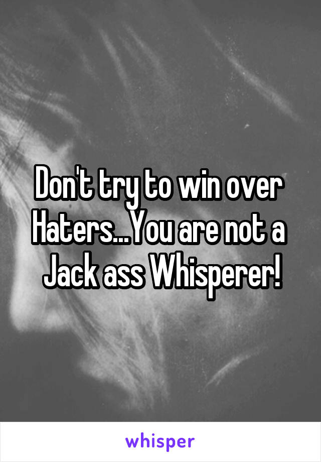 Don't try to win over 
Haters...You are not a 
Jack ass Whisperer!