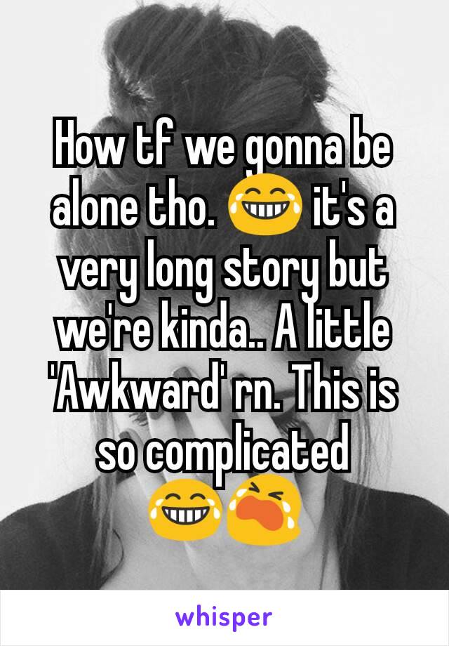 How tf we gonna be alone tho. 😂 it's a very long story but we're kinda.. A little 'Awkward' rn. This is so complicated 😂😭