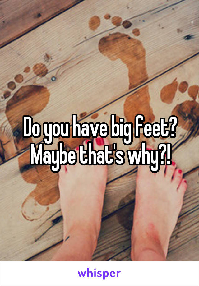 Do you have big feet? Maybe that's why?!