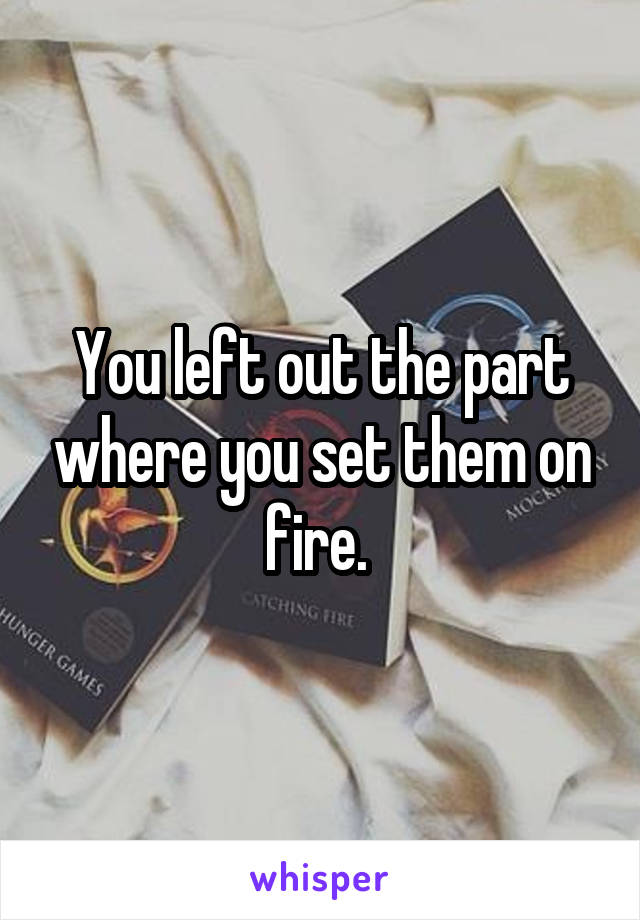 You left out the part where you set them on fire. 