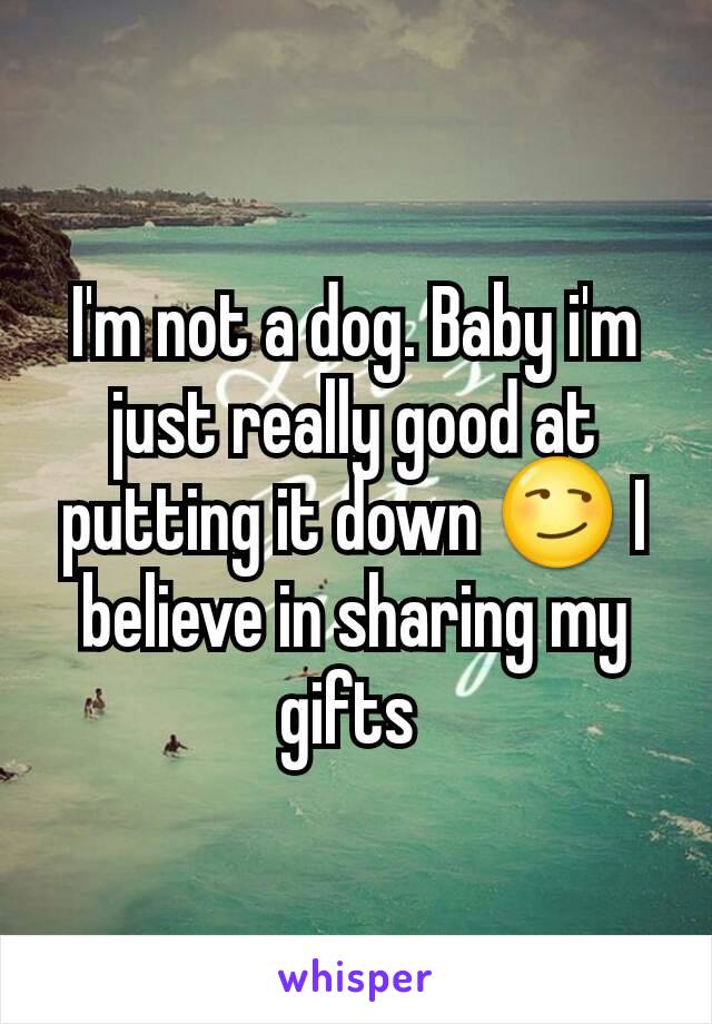 I'm not a dog. Baby i'm just really good at putting it down 😏 I believe in sharing my gifts 