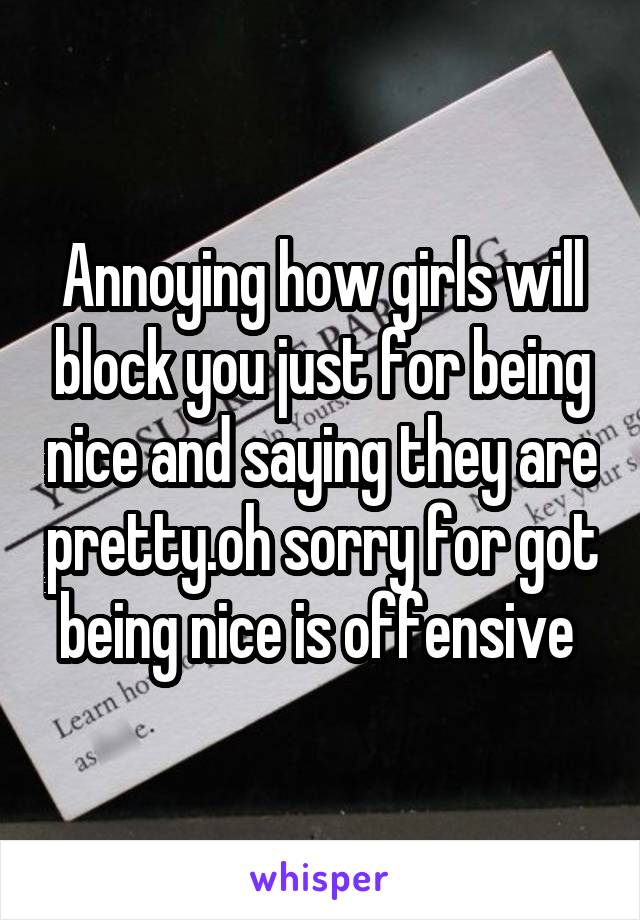 Annoying how girls will block you just for being nice and saying they are pretty.oh sorry for got being nice is offensive 