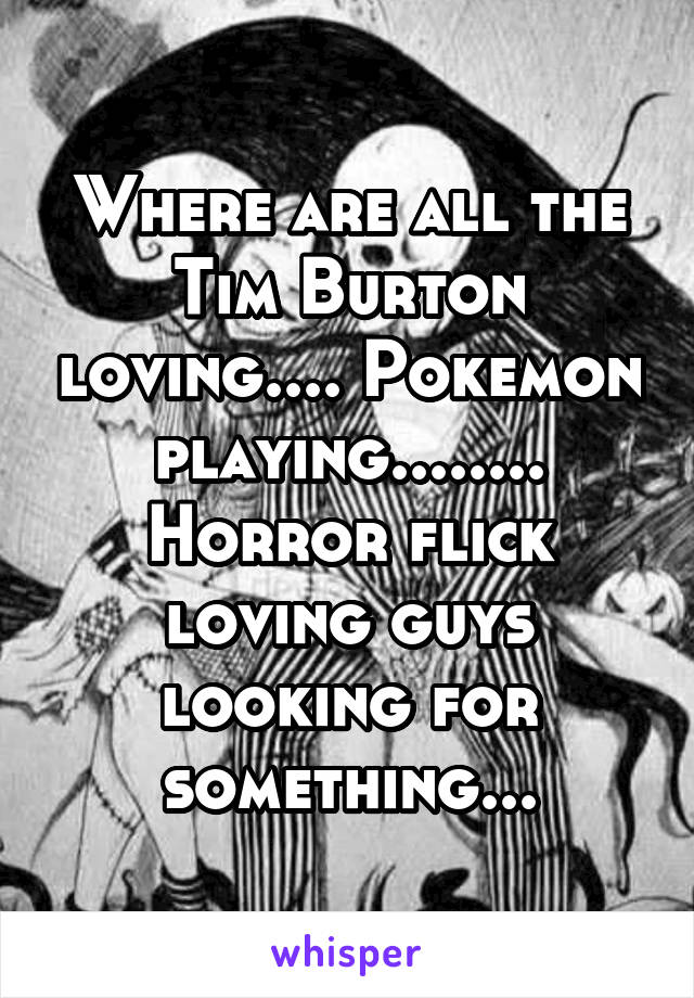 Where are all the Tim Burton loving.... Pokemon playing........ Horror flick loving guys looking for something...