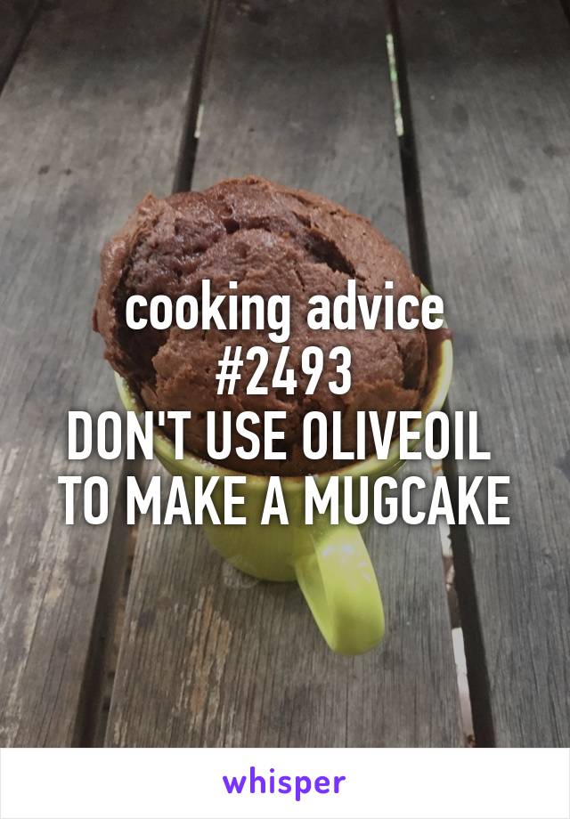 cooking advice
#2493
DON'T USE OLIVEOIL 
TO MAKE A MUGCAKE