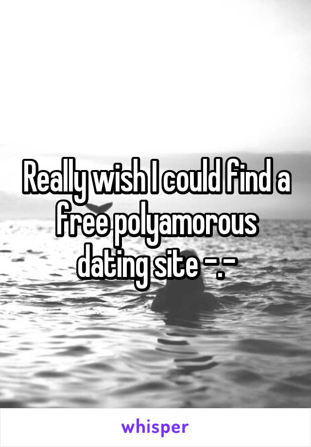 Really wish I could find a free polyamorous dating site -.-