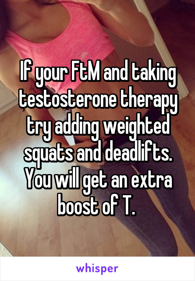 If your FtM and taking testosterone therapy try adding weighted squats and deadlifts. You will get an extra boost of T. 