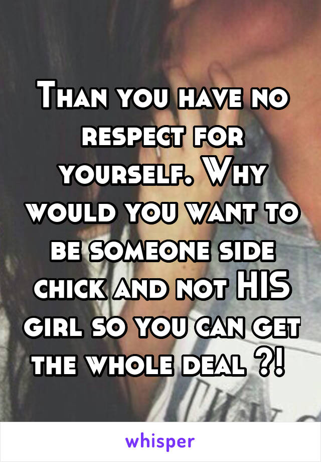 Than you have no respect for yourself. Why would you want to be someone side chick and not HIS girl so you can get the whole deal ?! 