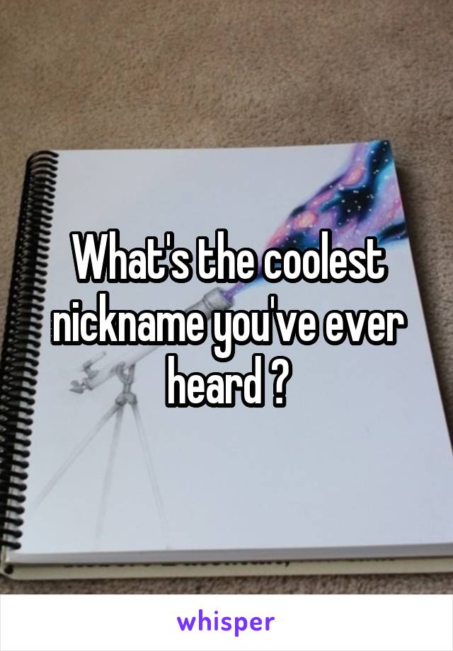 What's the coolest nickname you've ever heard ?