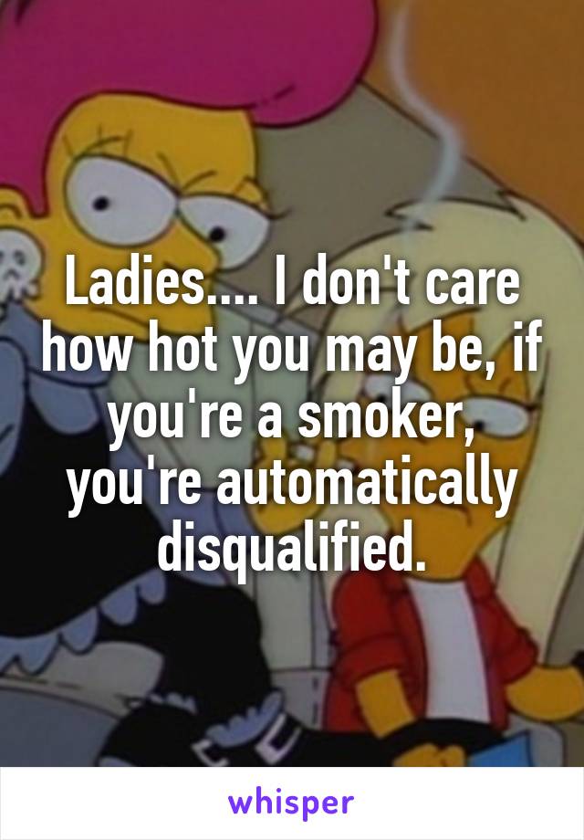 Ladies.... I don't care how hot you may be, if you're a smoker, you're automatically disqualified.