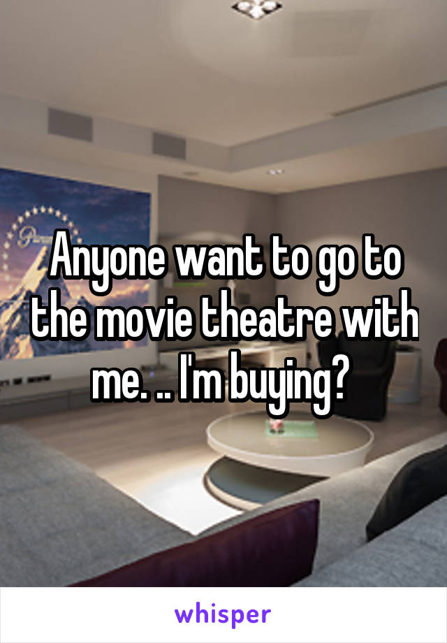 Anyone want to go to the movie theatre with me. .. I'm buying? 