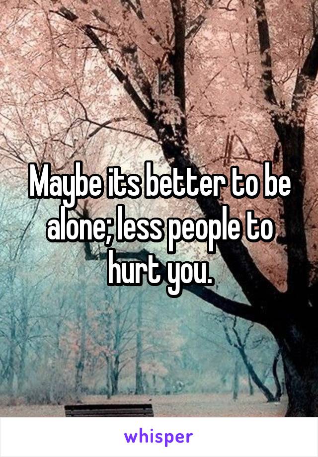 Maybe its better to be alone; less people to hurt you.