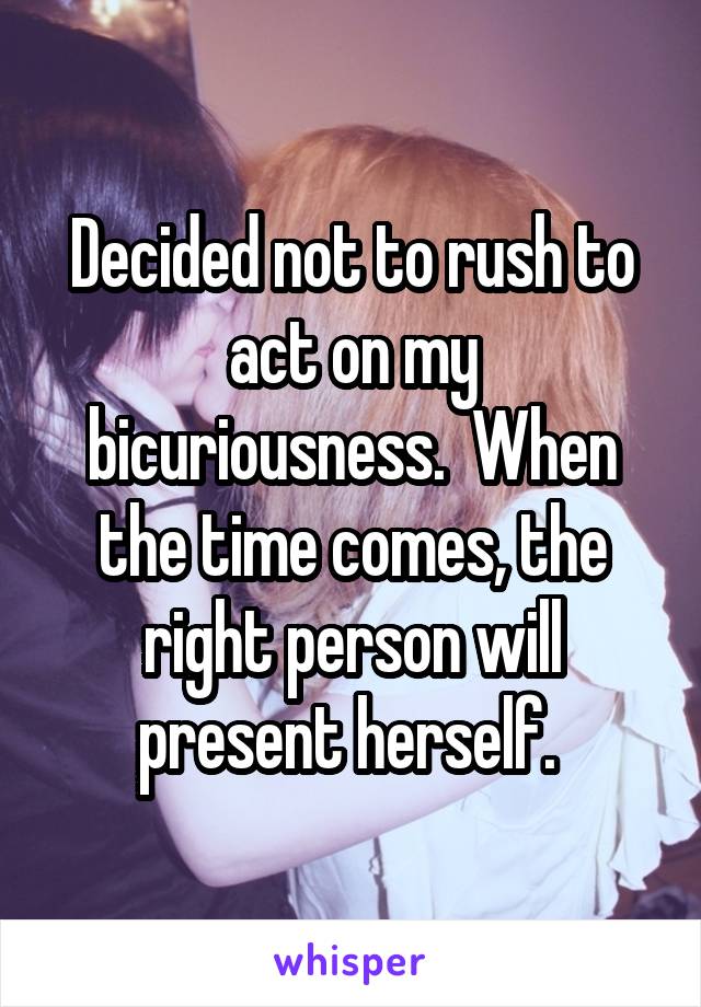 Decided not to rush to act on my bicuriousness.  When the time comes, the right person will present herself. 