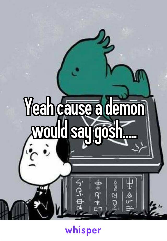 Yeah cause a demon would say gosh.....