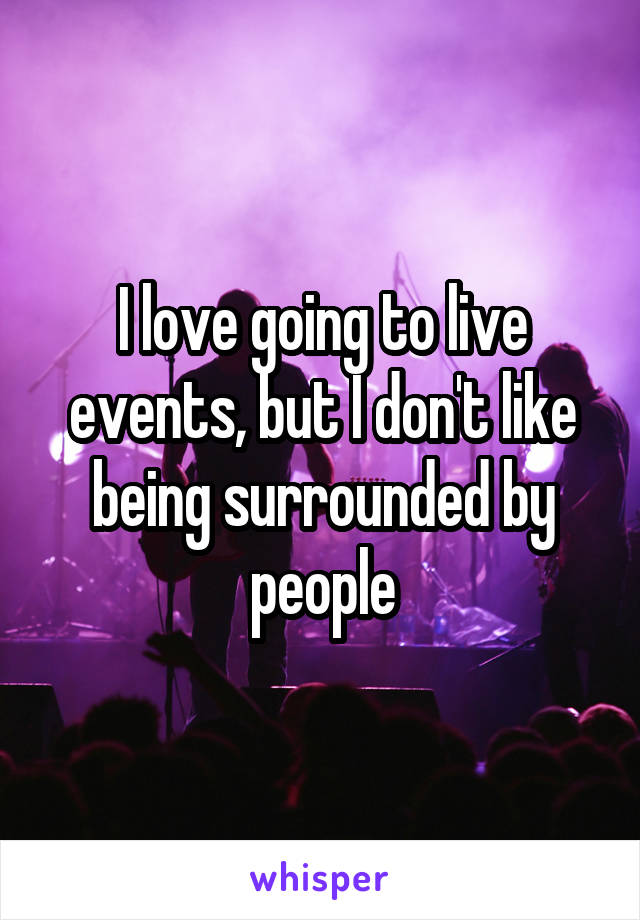 I love going to live events, but I don't like being surrounded by people