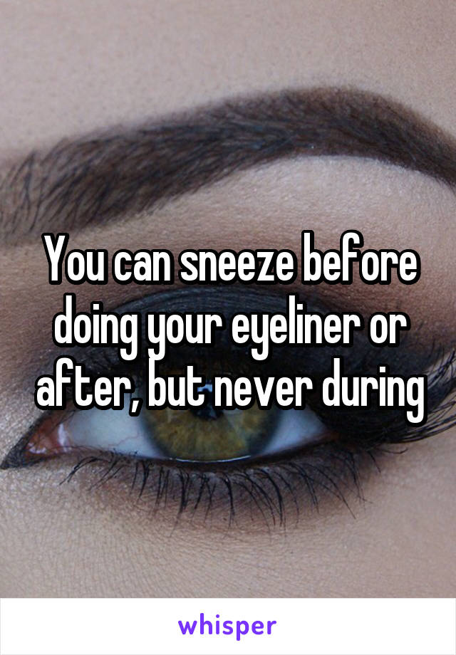 You can sneeze before doing your eyeliner or after, but never during