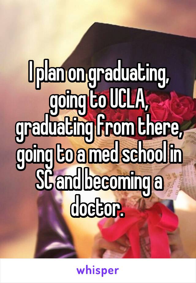 I plan on graduating, going to UCLA, graduating from there, going to a med school in SC and becoming a doctor. 