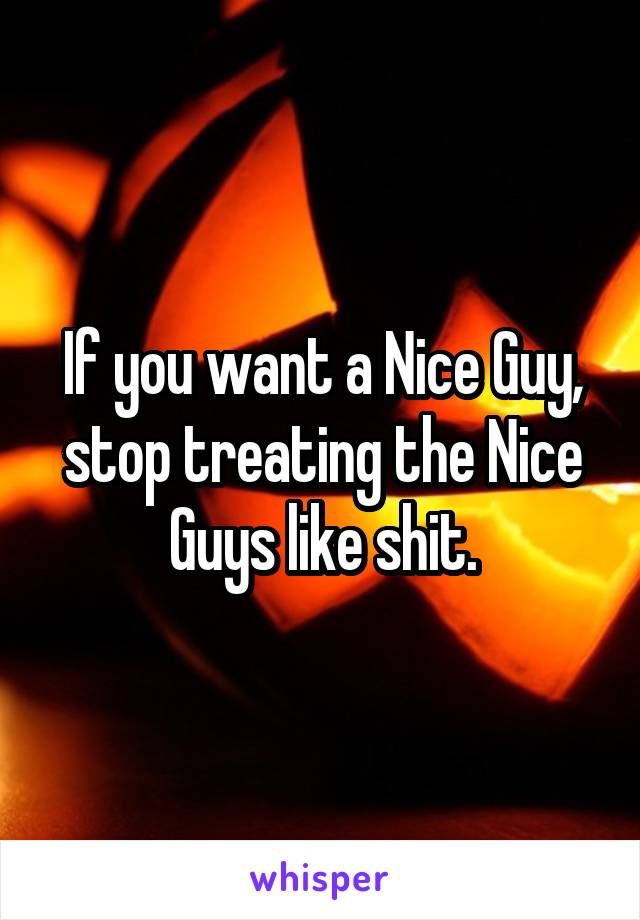 If you want a Nice Guy, stop treating the Nice Guys like shit.