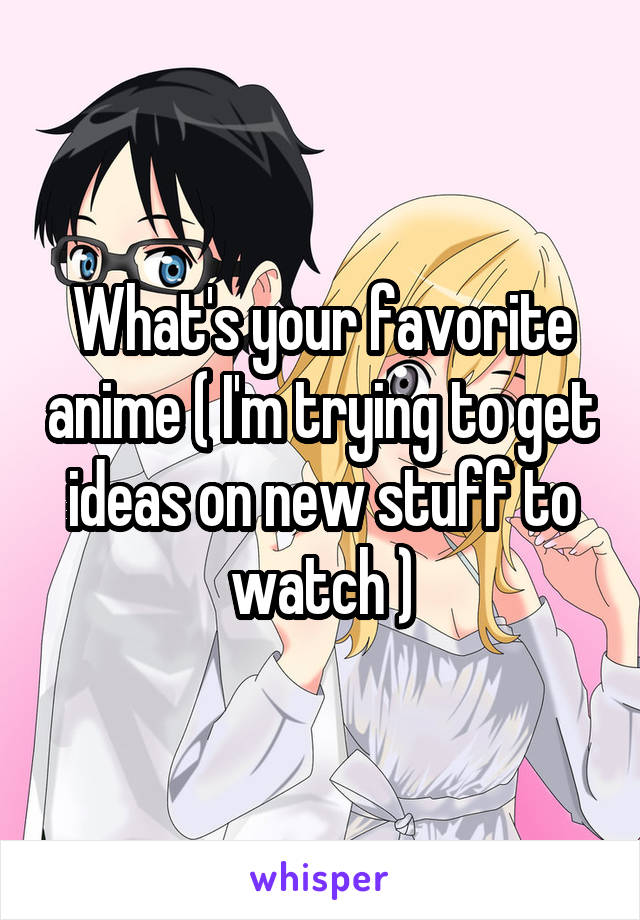 What's your favorite anime ( I'm trying to get ideas on new stuff to watch )