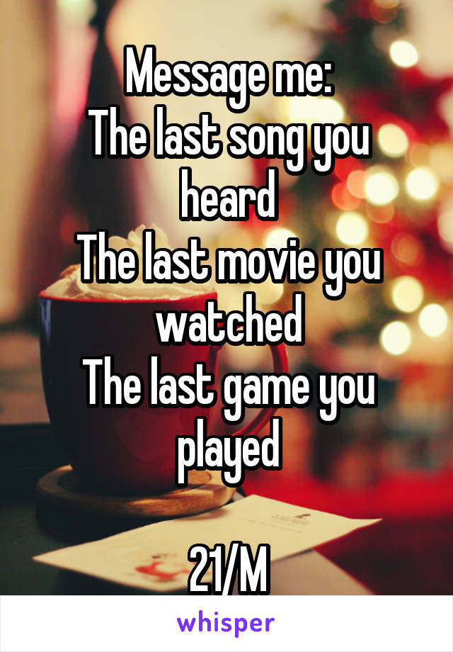 Message me:
The last song you heard
The last movie you watched
The last game you played

21/M